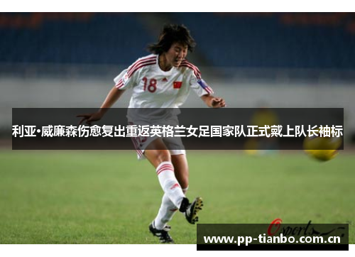 利亚·威廉森伤愈复出重返英格兰女足国家队正式戴上队长袖标